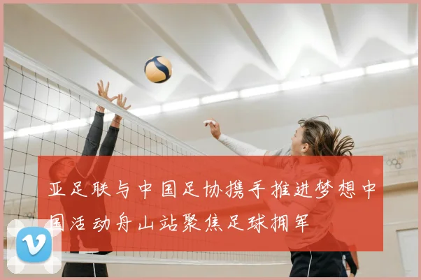 亚足联与中国足协携手推进梦想中国活动舟山站聚焦足球拥军