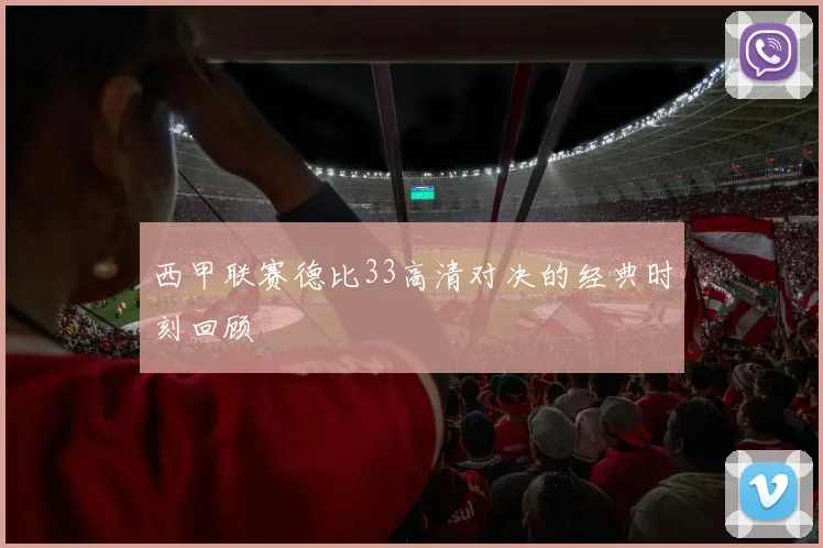 西甲联赛德比33高清对决的经典时刻回顾