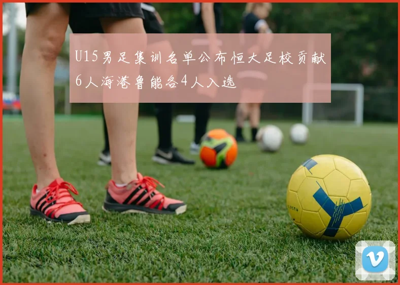 U15男足集训名单公布恒大足校贡献6人海港鲁能各4人入选
