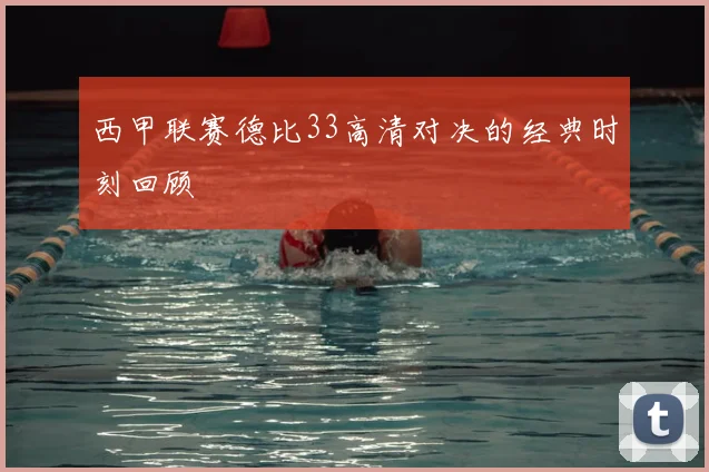 西甲联赛德比33高清对决的经典时刻回顾