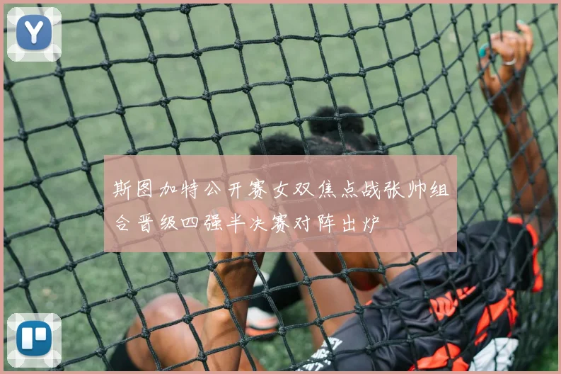 斯图加特公开赛女双焦点战张帅组合晋级四强半决赛对阵出炉