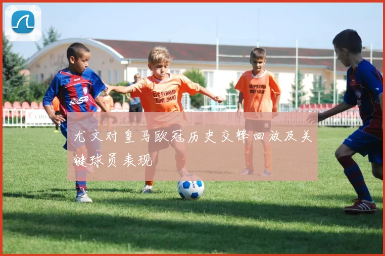 尤文对皇马欧冠历史交锋回放及关键球员表现